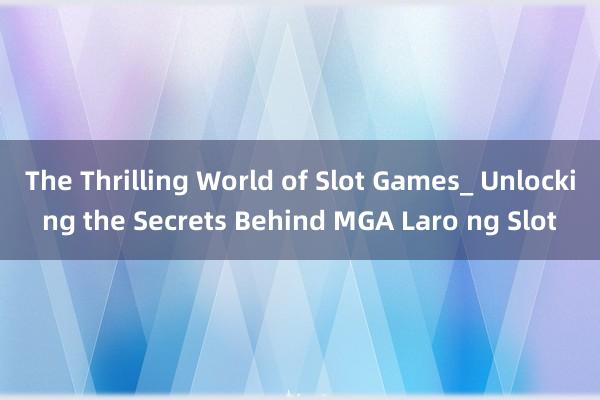 The Thrilling World of Slot Games_ Unlocking the Secrets Behind MGA Laro ng Slot