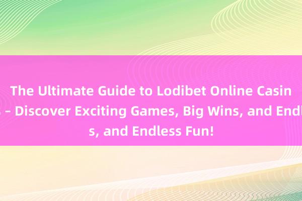 The Ultimate Guide to Lodibet Online Casino Games – Discover Exciting Games， Big Wins， and Endless Fun!