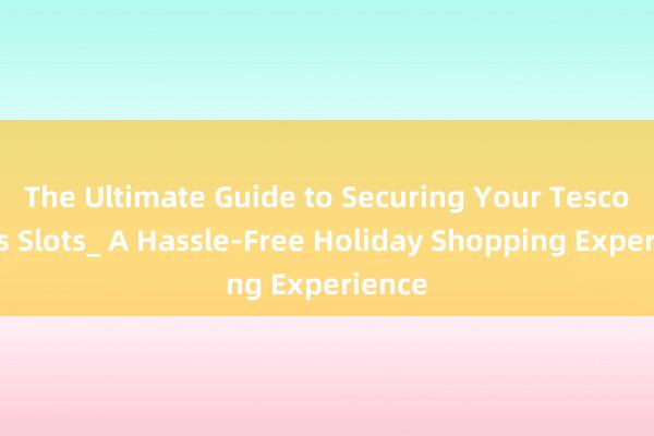 The Ultimate Guide to Securing Your Tesco Xmas Slots_ A Hassle-Free Holiday Shopping Experience