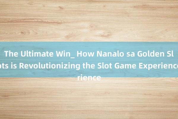 The Ultimate Win_ How Nanalo sa Golden Slots is Revolutionizing the Slot Game Experience