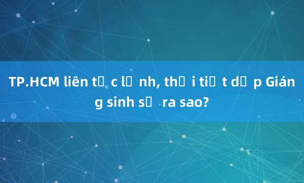 TP.HCM liên tục lạnh， thời tiết dịp Giáng sinh sẽ ra sao?