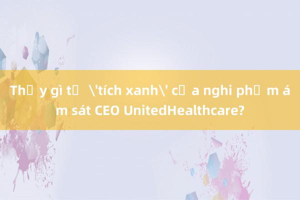 Thấy gì từ 'tích xanh' của nghi phạm ám sát CEO UnitedHealthcare?