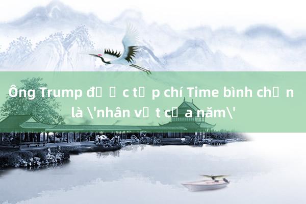 Ông Trump được tạp chí Time bình chọn là 'nhân vật của năm'