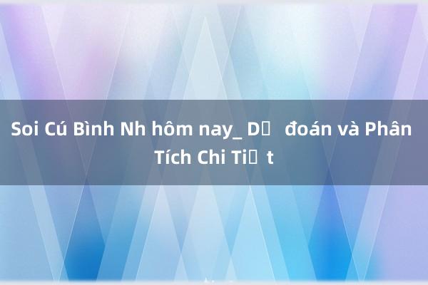 Soi Cú Bình Nh hôm nay_ Dự đoán và Phân Tích Chi Tiết