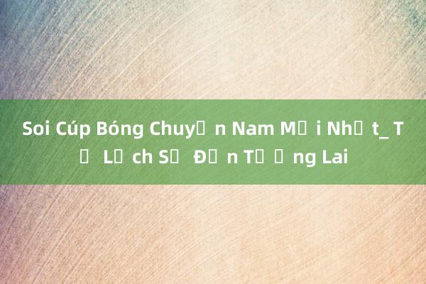 Soi Cúp Bóng Chuyền Nam Mới Nhất_ Từ Lịch Sử Đến Tương Lai