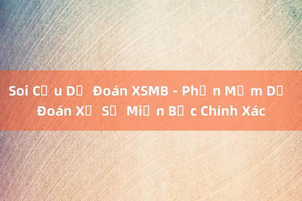 Soi Cầu Dự Đoán XSMB - Phần Mềm Dự Đoán Xổ Số Miền Bắc Chính Xác