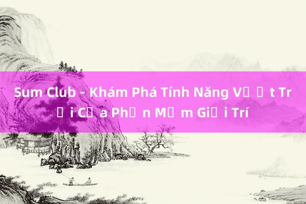 Sum Club - Khám Phá Tính Năng Vượt Trội Của Phần Mềm Giải Trí