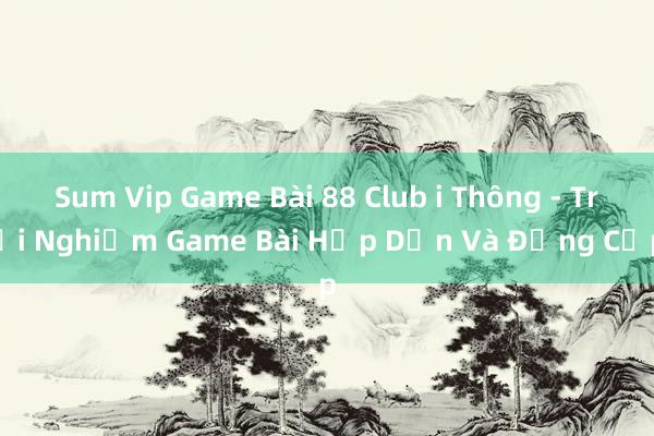 Sum Vip Game Bài 88 Club i Thông - Trải Nghiệm Game Bài Hấp Dẫn Và Đẳng Cấp