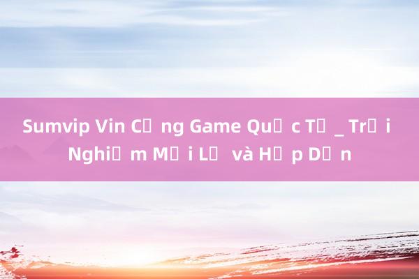 Sumvip Vin Cổng Game Quốc Tế_ Trải Nghiệm Mới Lạ và Hấp Dẫn