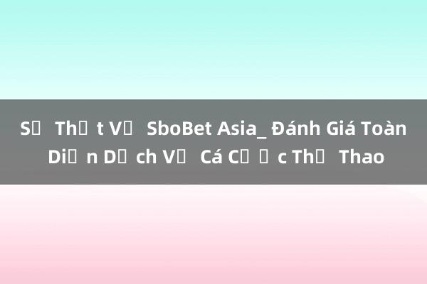 Sự Thật Về SboBet Asia_ Đánh Giá Toàn Diện Dịch Vụ Cá Cược Thể Thao