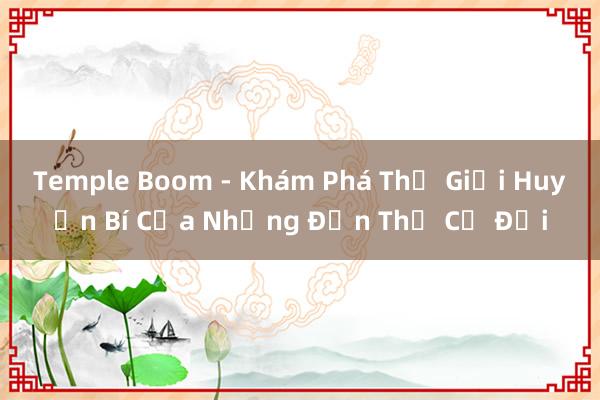 Temple Boom - Khám Phá Thế Giới Huyền Bí Của Những Đền Thờ Cổ Đại