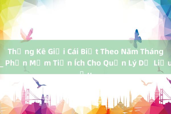 Thống Kê Giới Cái Biết Theo Năm Tháng_ Phần Mềm Tiện Ích Cho Quản Lý Dữ Liệu