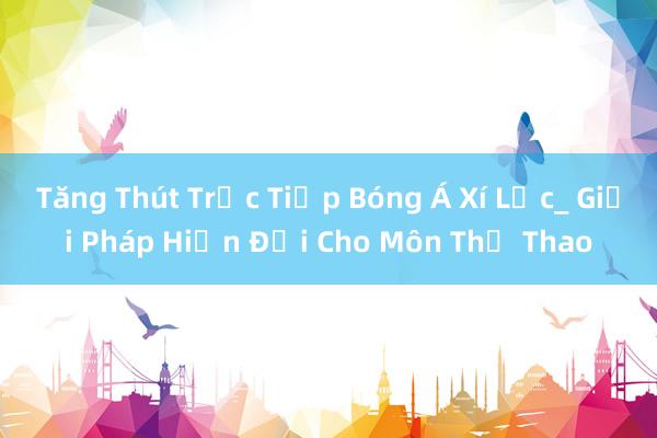 Tăng Thút Trực Tiếp Bóng Á Xí Lắc_ Giải Pháp Hiện Đại Cho Môn Thể Thao