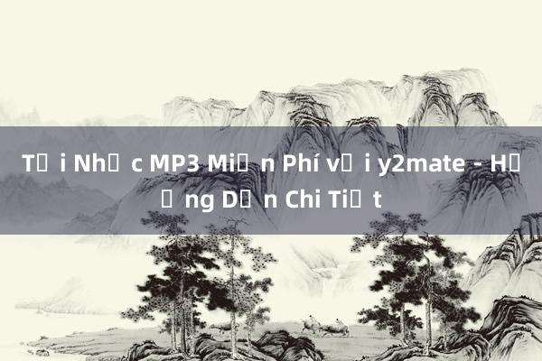 Tải Nhạc MP3 Miễn Phí với y2mate - Hướng Dẫn Chi Tiết