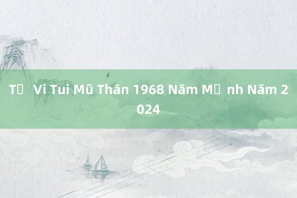 Tử Vi Tui Mũ Thân 1968 Năm Mệnh Năm 2024