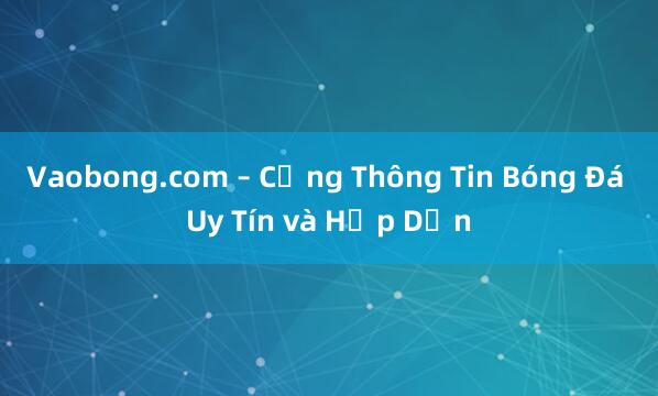 Vaobong.com – Cổng Thông Tin Bóng Đá Uy Tín và Hấp Dẫn