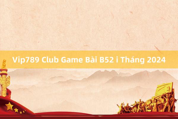 Vip789 Club Game Bài B52 i Tháng 2024