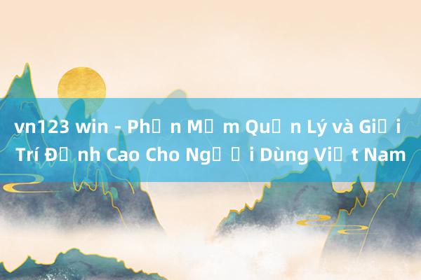 vn123 win - Phần Mềm Quản Lý và Giải Trí Đỉnh Cao Cho Người Dùng Việt Nam