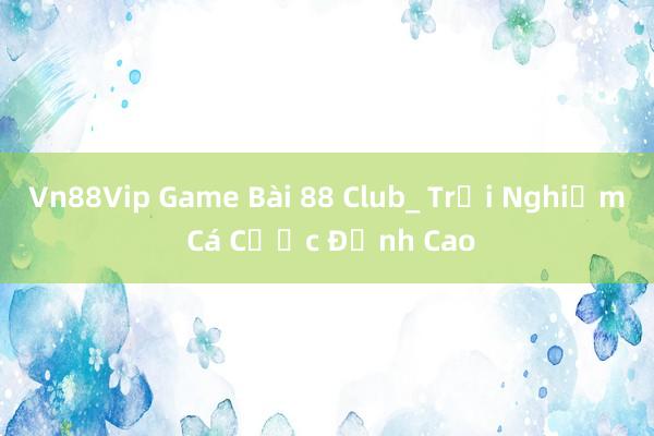 Vn88Vip Game Bài 88 Club_ Trải Nghiệm Cá Cược Đỉnh Cao