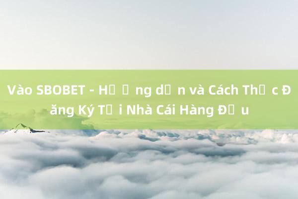 Vào SBOBET - Hướng dẫn và Cách Thức Đăng Ký Tại Nhà Cái Hàng Đầu