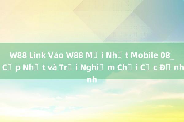 W88 Link Vào W88 Mới Nhất Mobile 08_ Cập Nhật và Trải Nghiệm Chơi Cực Đỉnh