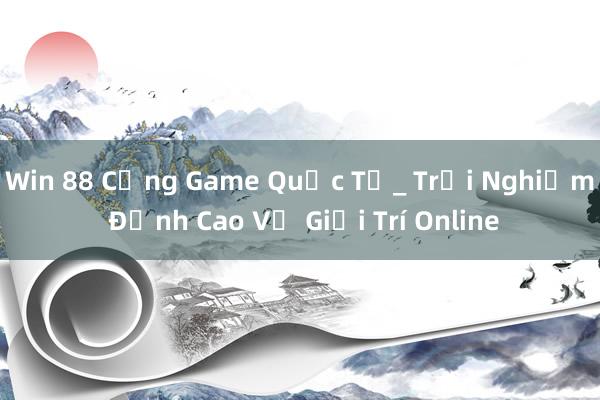 Win 88 Cổng Game Quốc Tế_ Trải Nghiệm Đỉnh Cao Về Giải Trí Online