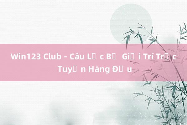 Win123 Club - Câu Lạc Bộ Giải Trí Trực Tuyến Hàng Đầu