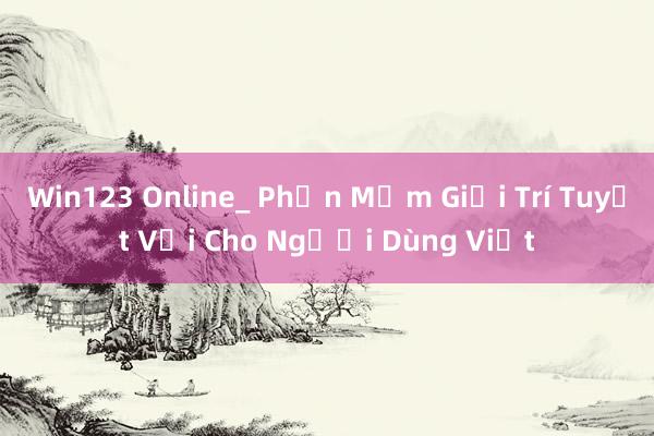 Win123 Online_ Phần Mềm Giải Trí Tuyệt Vời Cho Người Dùng Việt