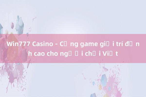 Win777 Casino - Cổng game giải trí đỉnh cao cho người chơi Việt