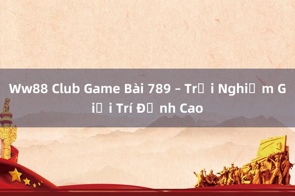 Ww88 Club Game Bài 789 – Trải Nghiệm Giải Trí Đỉnh Cao