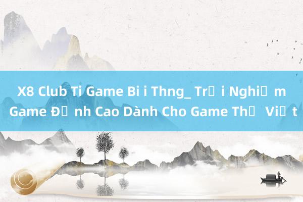 X8 Club Ti Game Bi i Thng_ Trải Nghiệm Game Đỉnh Cao Dành Cho Game Thủ Việt