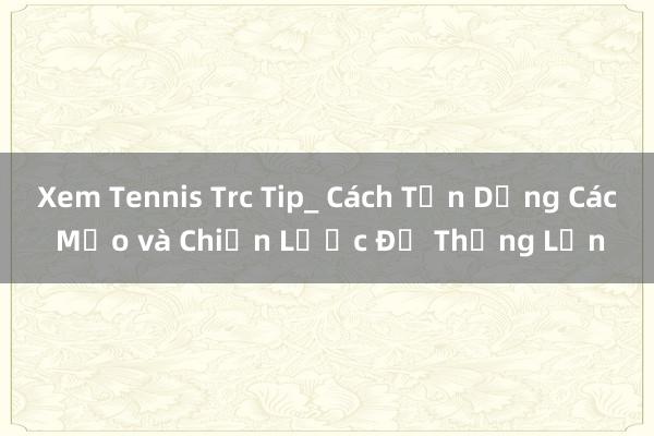 Xem Tennis Trc Tip_ Cách Tận Dụng Các Mẹo và Chiến Lược Để Thắng Lớn