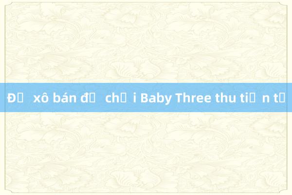 Đổ xô bán đồ chơi Baby Three thu tiền tỷ