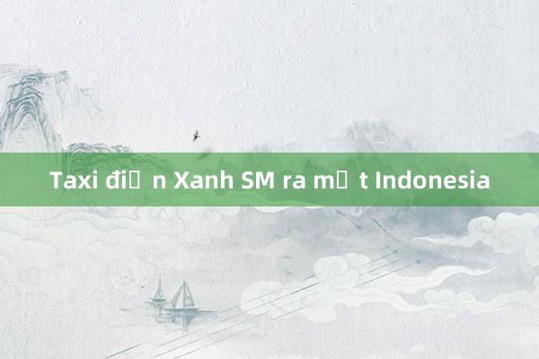 Taxi điện Xanh SM ra mắt Indonesia