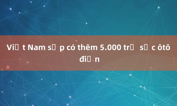 Việt Nam sắp có thêm 5.000 trụ sạc ôtô điện