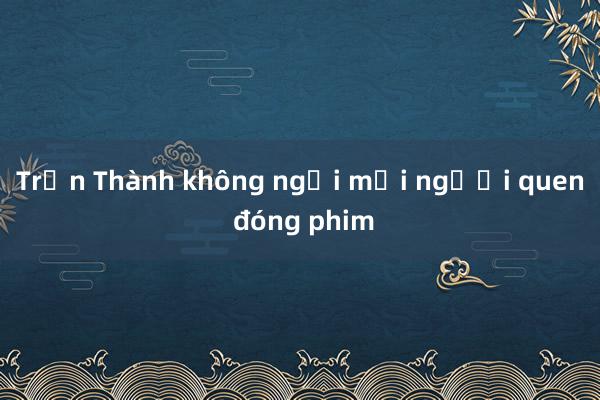 Trấn Thành không ngại mời người quen đóng phim