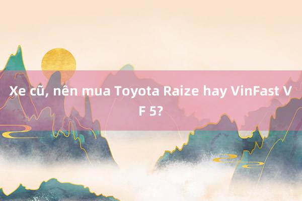 Xe cũ， nên mua Toyota Raize hay VinFast VF 5?