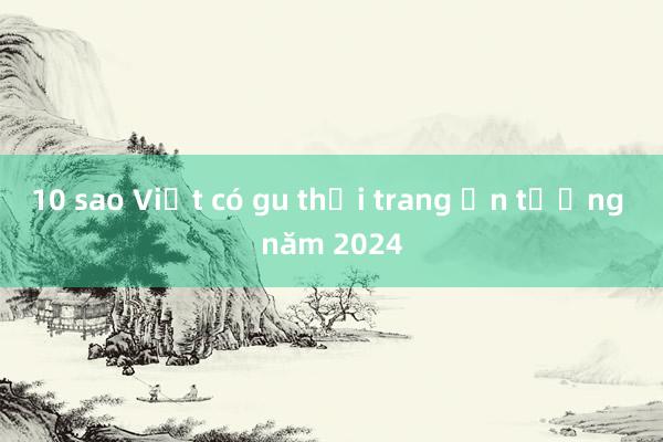 10 sao Việt có gu thời trang ấn tượng năm 2024