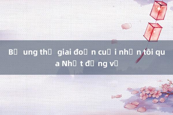 Bố ung thư giai đoạn cuối nhắn tôi qua Nhật đừng về