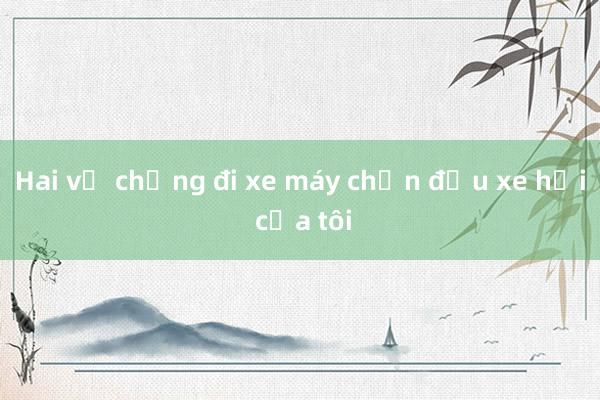 Hai vợ chồng đi xe máy chặn đầu xe hơi của tôi