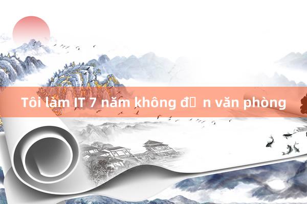 Tôi làm IT 7 năm không đến văn phòng