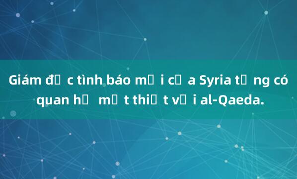 Giám đốc tình báo mới của Syria từng có quan hệ mật thiết với al-Qaeda.