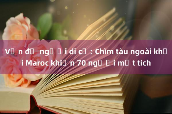 Vấn đề người di cư: Chìm tàu ngoài khơi Maroc khiến 70 người mất tích