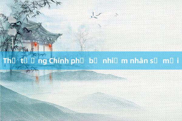 Thủ tướng Chính phủ bổ nhiệm nhân sự mới