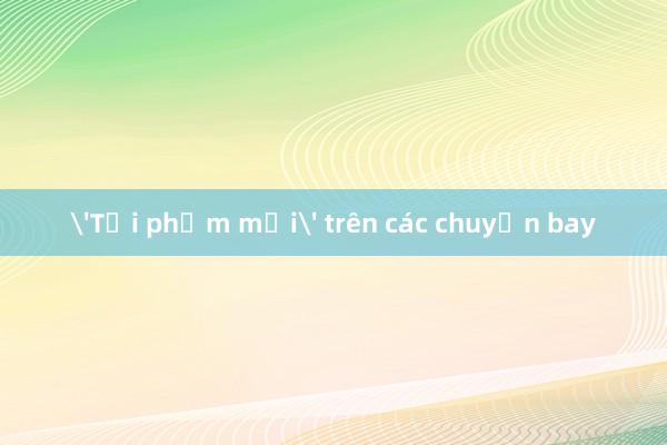 'Tội phạm mới' trên các chuyến bay